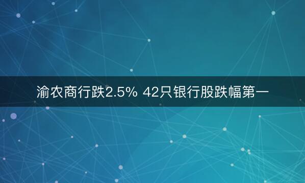 渝农商行跌2.5% 42只银行股跌幅第一