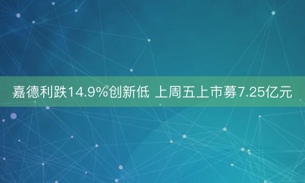 嘉德利跌14.9%创新低 上周五上市募7.25亿元
