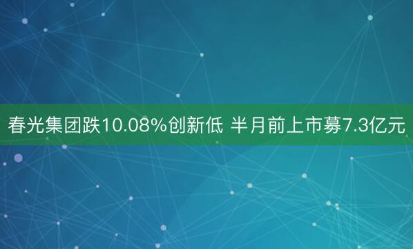春光集团跌10.08%创新低 半月前上市募7.3亿元