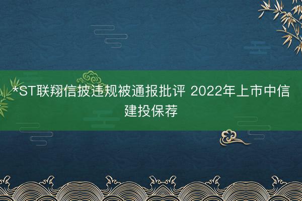 *ST联翔信披违规被通报批评 2022年上市中信建投保荐