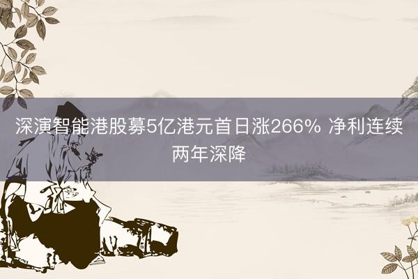 深演智能港股募5亿港元首日涨266% 净利连续两年深降
