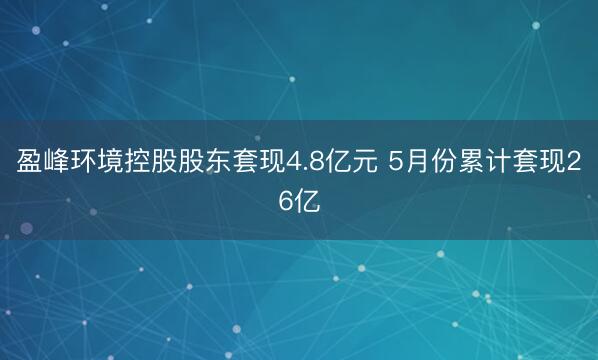 盈峰环境控股股东套现4.8亿元 5月份累计套现26亿