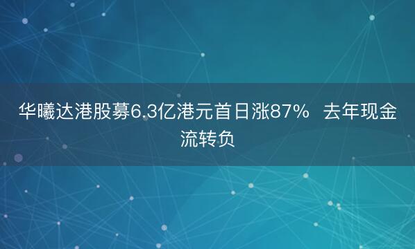 华曦达港股募6.3亿港元首日涨87%  去年现金流转负