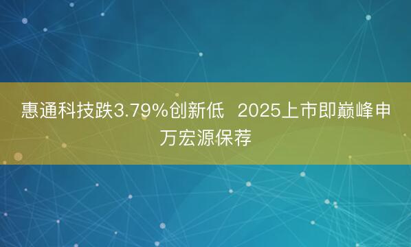 惠通科技跌3.79%创新低  2025上市即巅峰申万宏源保荐