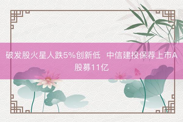 破发股火星人跌5%创新低  中信建投保荐上市A股募11亿