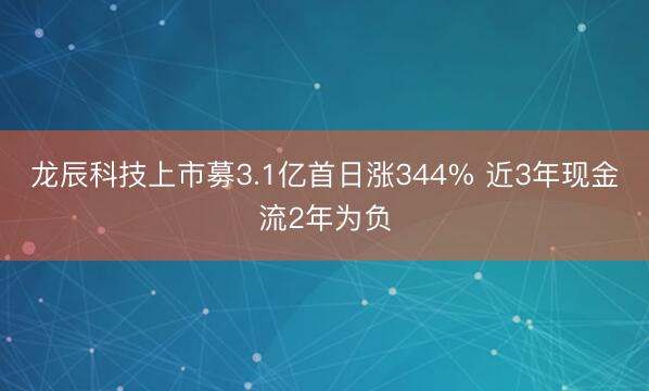 龙辰科技上市募3.1亿首日涨344% 近3年现金流2年为负