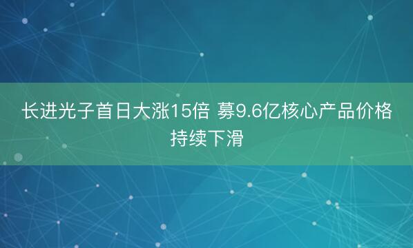 长进光子首日大涨15倍 募9.6亿核心产品价格持续下滑