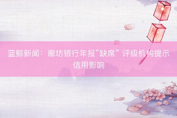 蓝鲸新闻：廊坊银行年报”缺席” 评级机构提示信用影响