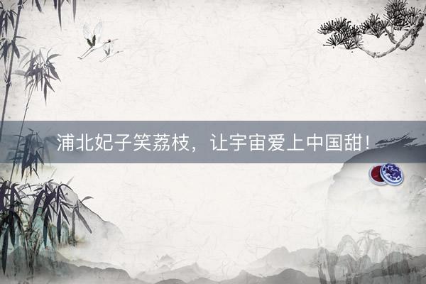 浦北妃子笑荔枝，让宇宙爱上中国甜！