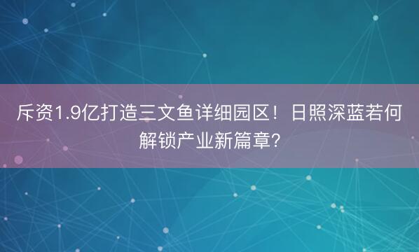 斥资1.9亿打造三文鱼详细园区！日照深蓝若何解锁产业新篇章？