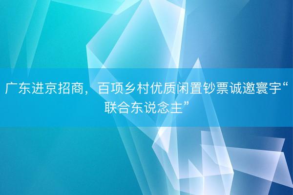 广东进京招商，百项乡村优质闲置钞票诚邀寰宇“联合东说念主”