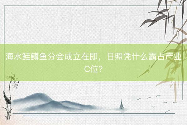 海水鲑鳟鱼分会成立在即,日照凭什么霸占产业C位?