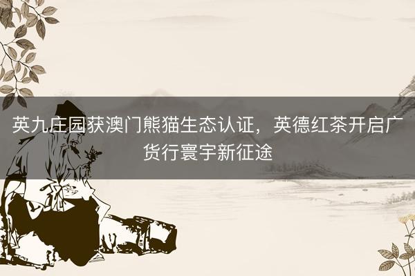 英九庄园获澳门熊猫生态认证，英德红茶开启广货行寰宇新征途