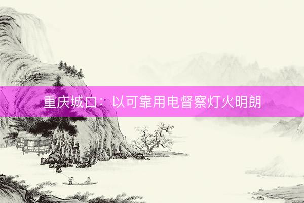 重庆城口：以可靠用电督察灯火明朗