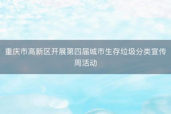 重庆市高新区开展第四届城市生存垃圾分类宣传周活动