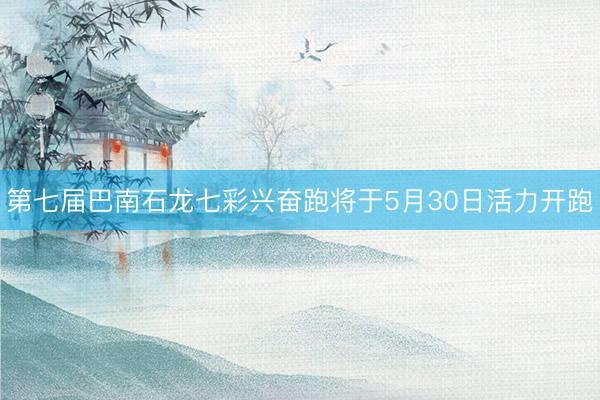 第七届巴南石龙七彩兴奋跑将于5月30日活力开跑