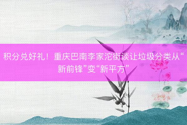 积分兑好礼！重庆巴南李家沱街谈让垃圾分类从“新前锋”变“新平方”