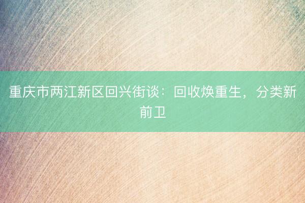 重庆市两江新区回兴街谈：回收焕重生，分类新前卫
