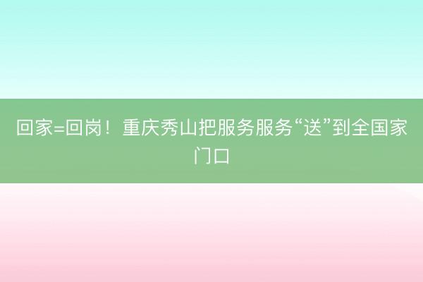 回家=回岗！重庆秀山把服务服务“送”到全国家门口