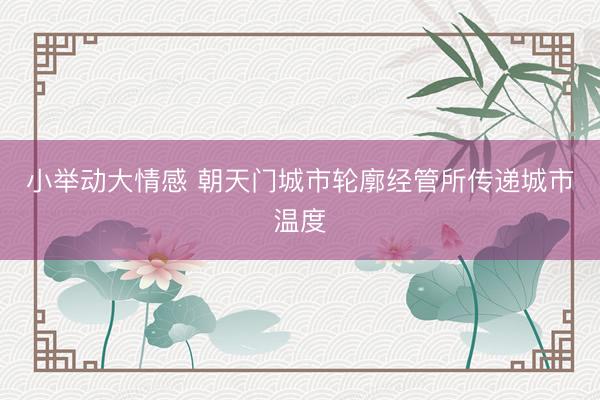 小举动大情感 朝天门城市轮廓经管所传递城市温度