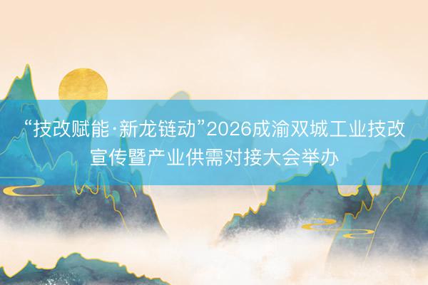 “技改赋能·新龙链动”2026成渝双城工业技改宣传暨产业供需对接大会举办