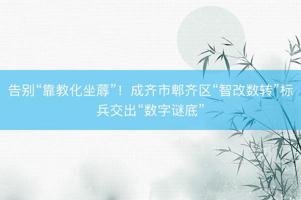 告别“靠教化坐蓐”！成齐市郫齐区“智改数转”标兵交出“数字谜底”