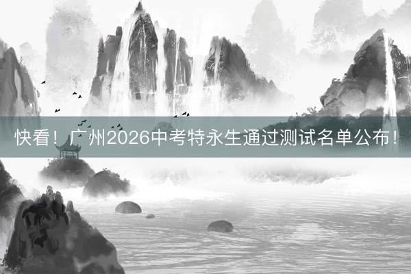 快看！广州2026中考特永生通过测试名单公布！