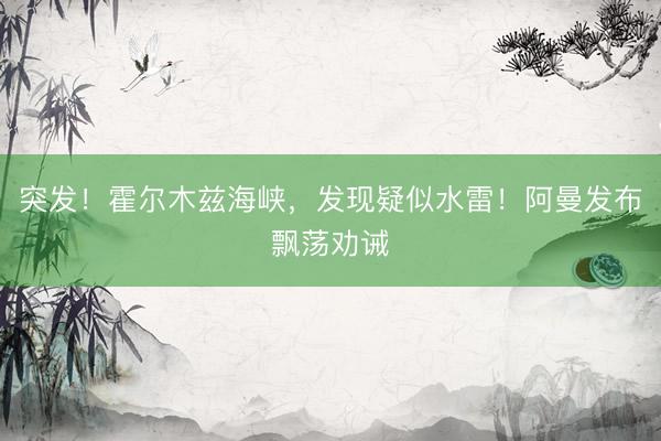 突发！霍尔木兹海峡，发现疑似水雷！阿曼发布飘荡劝诫