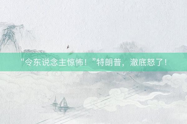 “令东说念主惊怖！”特朗普，澈底怒了！