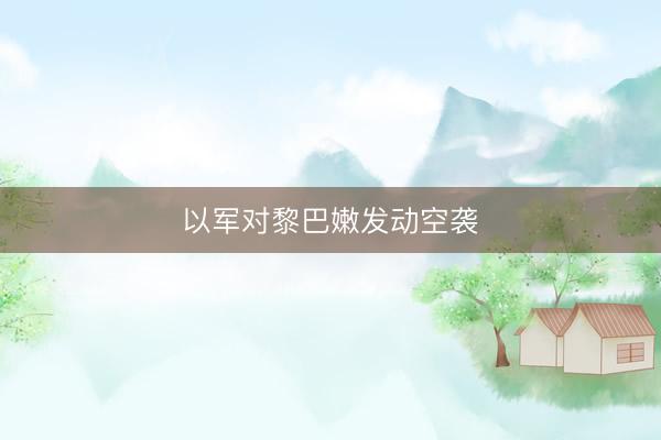 以军对黎巴嫩发动空袭