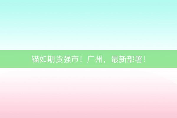锚如期货强市!广州,最新部署!