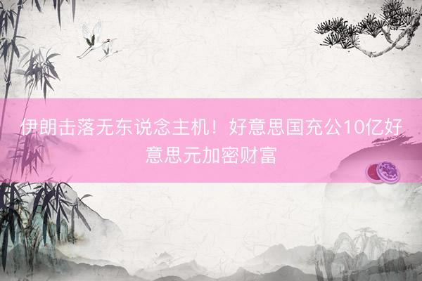 伊朗击落无东说念主机！好意思国充公10亿好意思元加密财富