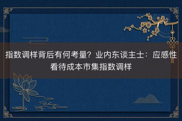 指数调样背后有何考量？业内东谈主士：应感性看待成本市集指数调样