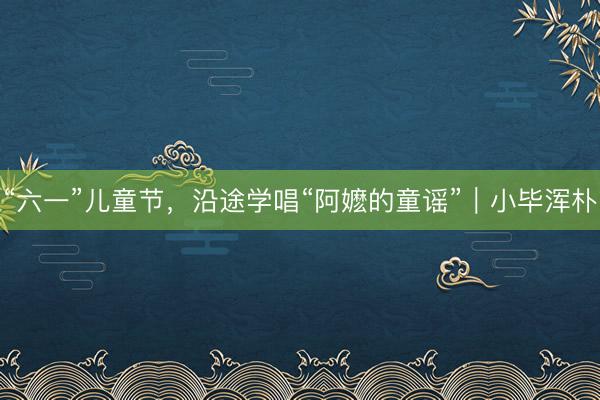 “六一”儿童节，沿途学唱“阿嬷的童谣”｜小毕浑朴