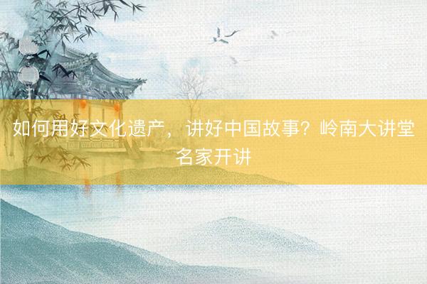 如何用好文化遗产，讲好中国故事？岭南大讲堂名家开讲