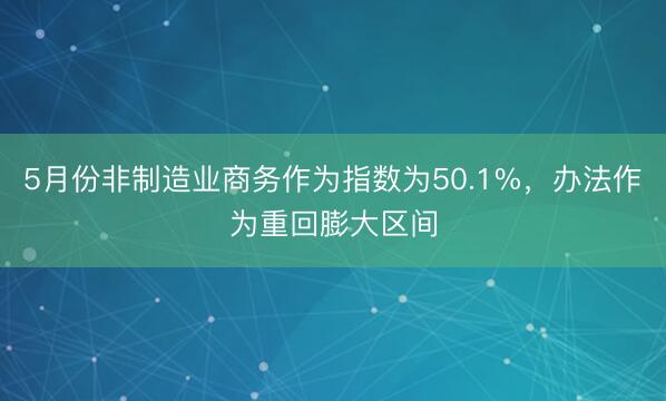 5月份非制造业商务作为指数为50.1%，办法作为重回膨大区间