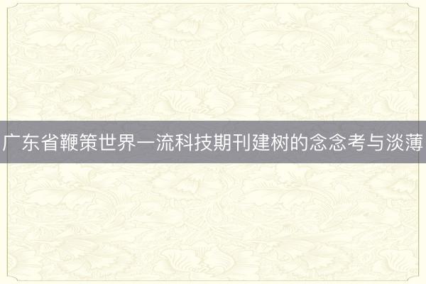 广东省鞭策世界一流科技期刊建树的念念考与淡薄
