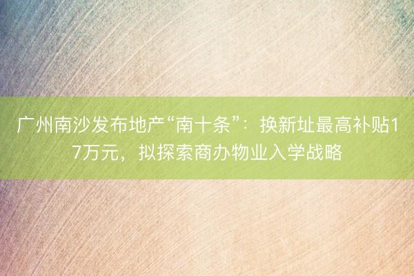 广州南沙发布地产“南十条”：换新址最高补贴17万元，拟探索商办物业入学战略