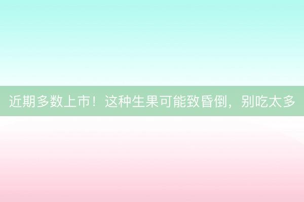 近期多数上市！这种生果可能致昏倒，别吃太多