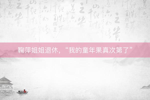 鞠萍姐姐退休，“我的童年果真次第了”