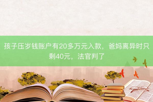 孩子压岁钱账户有20多万元入款，爸妈离异时只剩40元，法官判了
