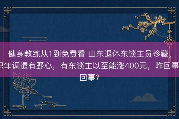 健身教练从1到免费看 山东退休东谈主员珍藏，积年调遣有野心，有东谈主以至能涨400元，咋回事？