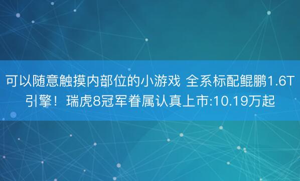 可以随意触摸内部位的小游戏 全系标配鲲鹏1.6T引擎！瑞虎8冠军眷属认真上市:10.19万起