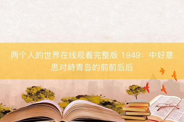 两个人的世界在线观看完整版 1949：中好意思对峙青岛的前前后后