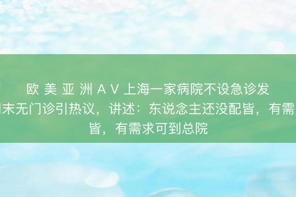 欧 美 亚 洲 A V 上海一家病院不设急诊发烧门诊，周末无门诊引热议，讲述：东说念主还没配皆，有需求可到总院
