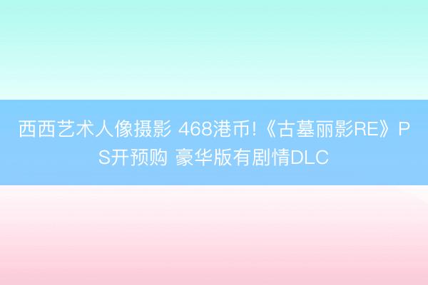 西西艺术人像摄影 468港币!《古墓丽影RE》PS开预购 豪华版有剧情DLC