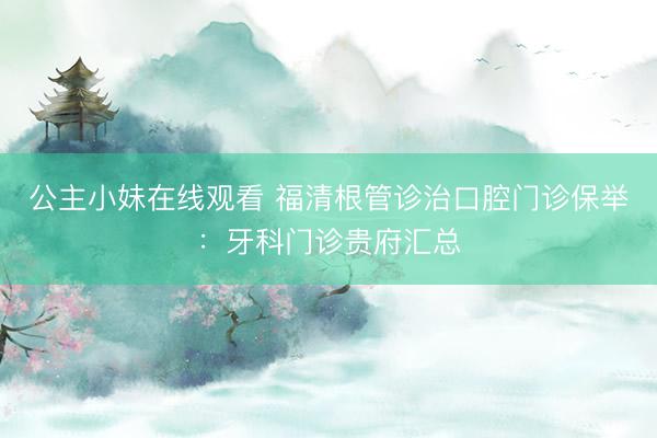 公主小妹在线观看 福清根管诊治口腔门诊保举：牙科门诊贵府汇总