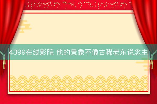 4399在线影院 他的景象不像古稀老东说念主