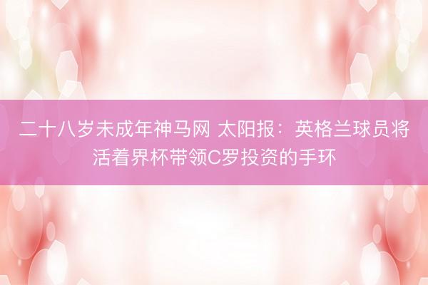 二十八岁未成年神马网 太阳报：英格兰球员将活着界杯带领C罗投资的手环