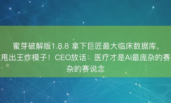 蜜芽破解版1.8.8 拿下巨匠最大临床数据库，微软甩出王炸模子！CEO放话：医疗才是AI最庞杂的赛说念